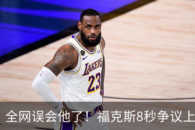 全网误会他了！福克斯8秒争议上篮并非上头，真实思路太清醒！